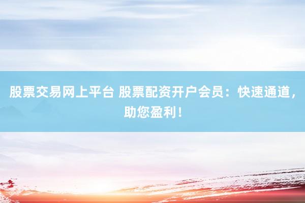 股票交易网上平台 股票配资开户会员：快速通道，助您盈利！