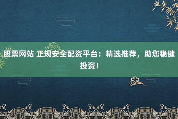 股票网站 正规安全配资平台：精选推荐，助您稳健投资！