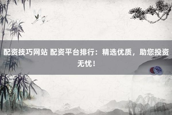 配资技巧网站 配资平台排行：精选优质，助您投资无忧！