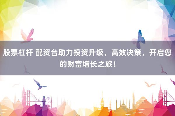 股票杠杆 配资台助力投资升级，高效决策，开启您的财富增长之旅！
