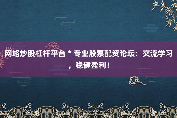 网络炒股杠杆平台 * 专业股票配资论坛：交流学习，稳健盈利！