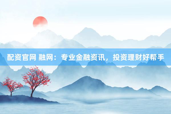 配资官网 融网：专业金融资讯，投资理财好帮手