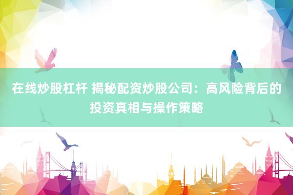 在线炒股杠杆 揭秘配资炒股公司：高风险背后的投资真相与操作策略