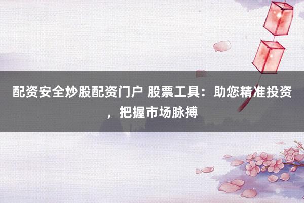 配资安全炒股配资门户 股票工具：助您精准投资，把握市场脉搏