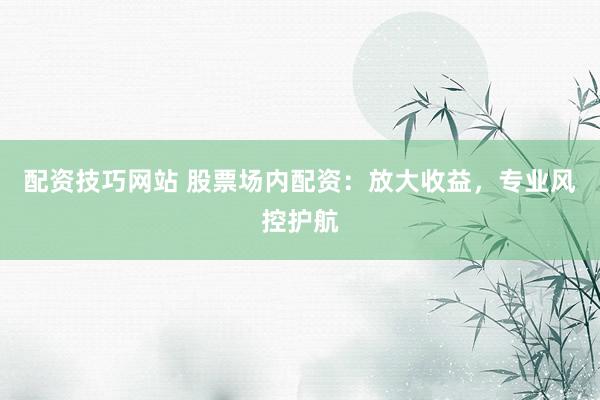配资技巧网站 股票场内配资：放大收益，专业风控护航