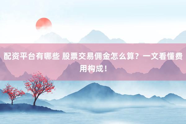 配资平台有哪些 股票交易佣金怎么算？一文看懂费用构成！