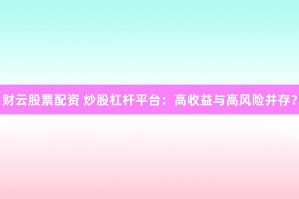财云股票配资 炒股杠杆平台：高收益与高风险并存？