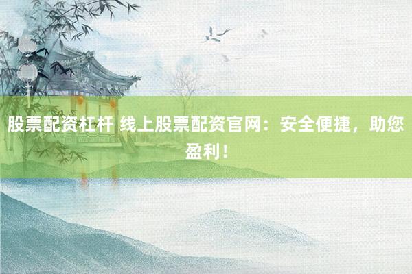 股票配资杠杆 线上股票配资官网：安全便捷，助您盈利！