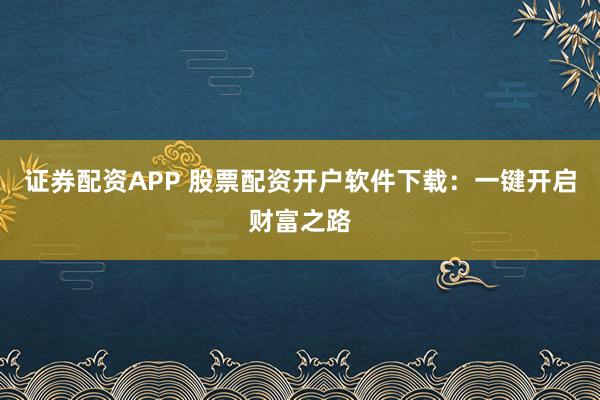 证券配资APP 股票配资开户软件下载：一键开启财富之路