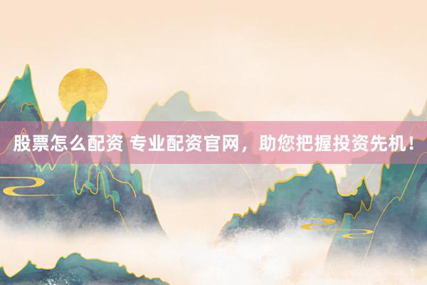 股票怎么配资 专业配资官网，助您把握投资先机！