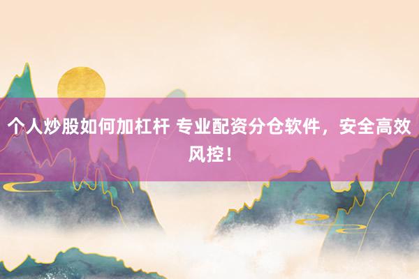 个人炒股如何加杠杆 专业配资分仓软件，安全高效风控！