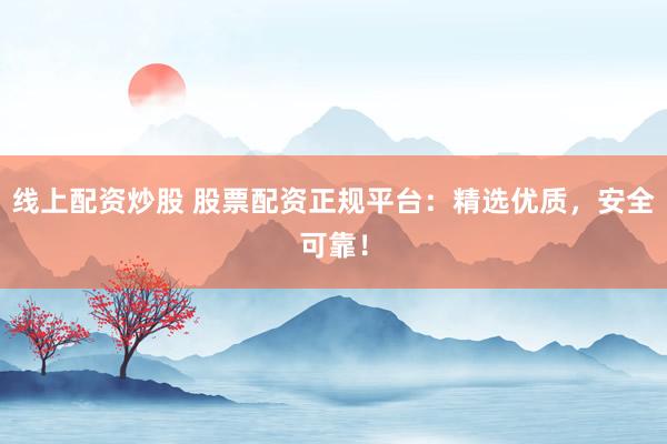 线上配资炒股 股票配资正规平台：精选优质，安全可靠！