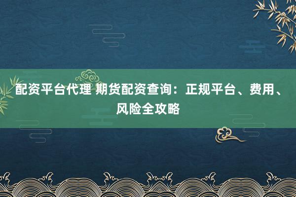 配资平台代理 期货配资查询：正规平台、费用、风险全攻略
