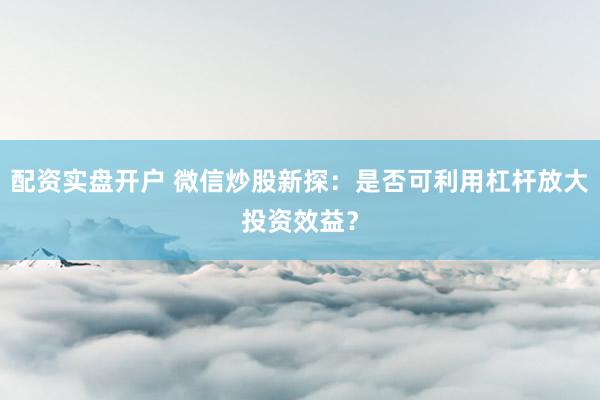 配资实盘开户 微信炒股新探：是否可利用杠杆放大投资效益？