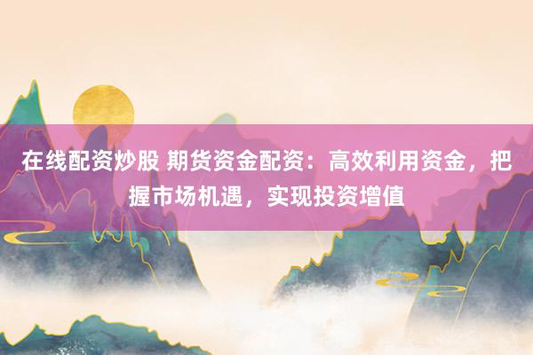 在线配资炒股 期货资金配资：高效利用资金，把握市场机遇，实现投资增值