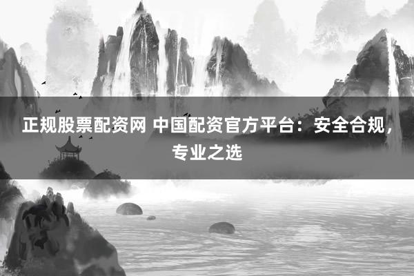 正规股票配资网 中国配资官方平台：安全合规，专业之选