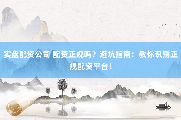 实盘配资公司 配资正规吗？避坑指南：教你识别正规配资平台！