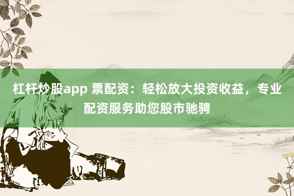 杠杆炒股app 票配资：轻松放大投资收益，专业配资服务助您股市驰骋