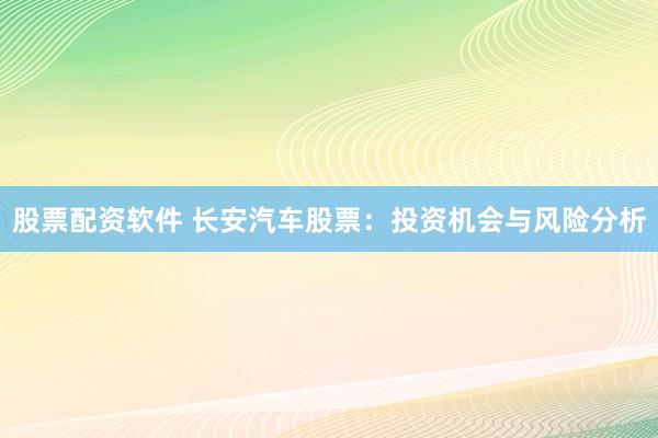 股票配资软件 长安汽车股票：投资机会与风险分析