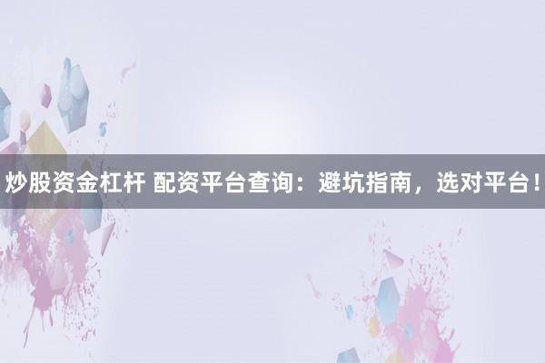 炒股资金杠杆 配资平台查询：避坑指南，选对平台！