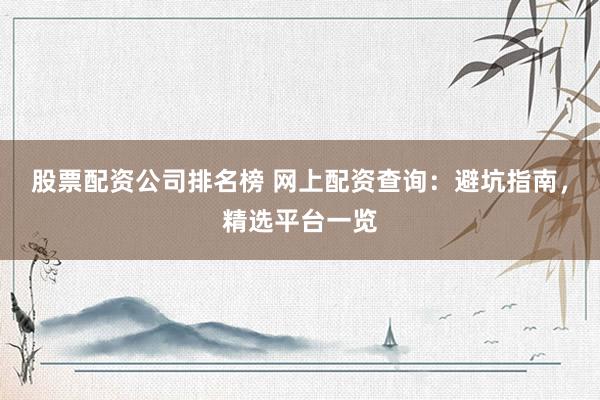 股票配资公司排名榜 网上配资查询：避坑指南，精选平台一览