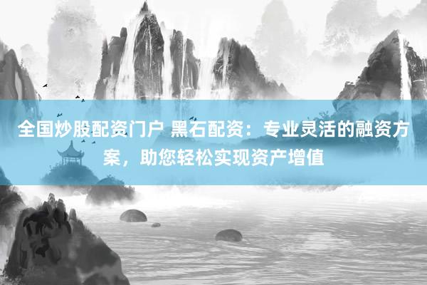 全国炒股配资门户 黑石配资：专业灵活的融资方案，助您轻松实现资产增值