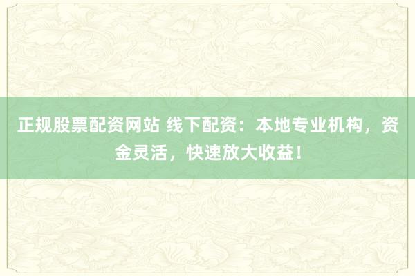 正规股票配资网站 线下配资：本地专业机构，资金灵活，快速放大收益！