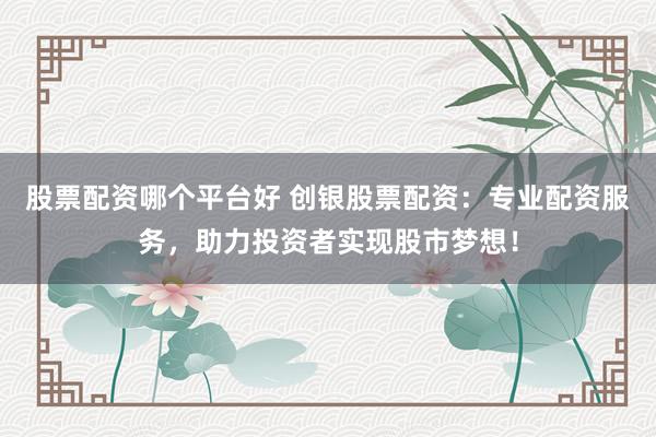 股票配资哪个平台好 创银股票配资：专业配资服务，助力投资者实现股市梦想！
