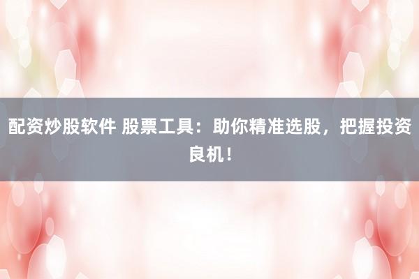 配资炒股软件 股票工具：助你精准选股，把握投资良机！