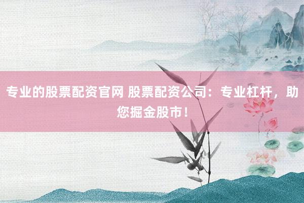 专业的股票配资官网 股票配资公司：专业杠杆，助您掘金股市！