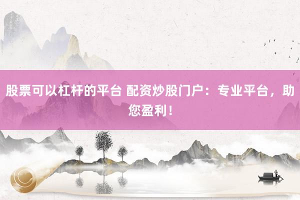 股票可以杠杆的平台 配资炒股门户：专业平台，助您盈利！