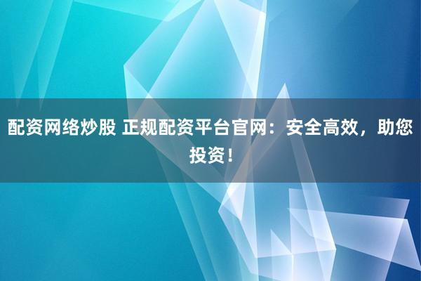 配资网络炒股 正规配资平台官网：安全高效，助您投资！