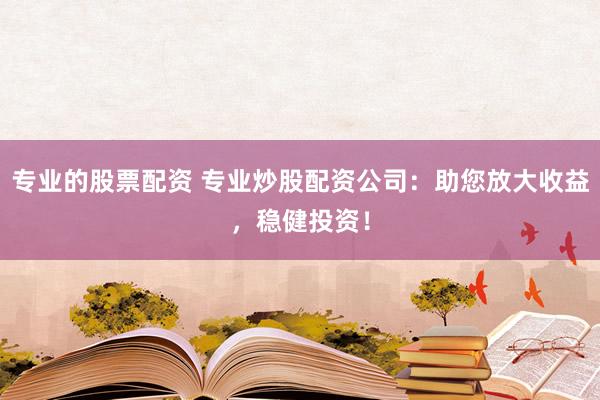 专业的股票配资 专业炒股配资公司：助您放大收益，稳健投资！