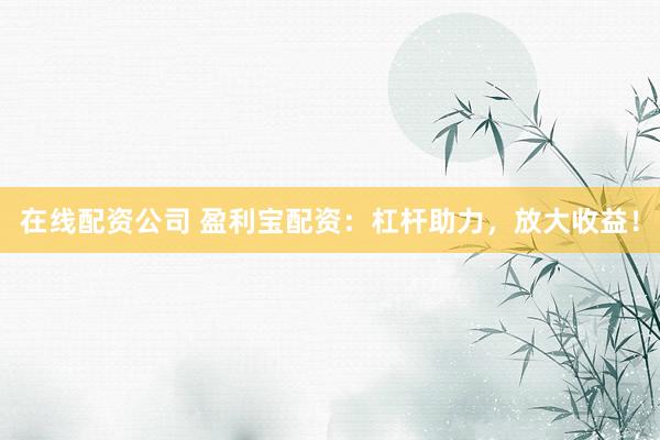 在线配资公司 盈利宝配资：杠杆助力，放大收益！