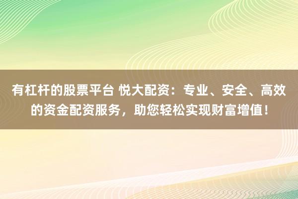 有杠杆的股票平台 悦大配资：专业、安全、高效的资金配资服务，助您轻松实现财富增值！