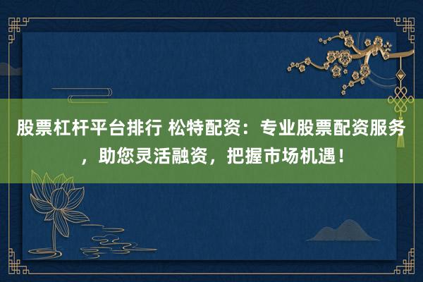 股票杠杆平台排行 松特配资：专业股票配资服务，助您灵活融资，把握市场机遇！