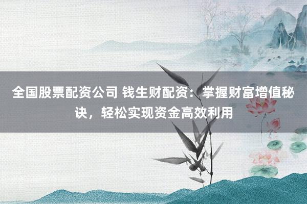 全国股票配资公司 钱生财配资：掌握财富增值秘诀，轻松实现资金高效利用