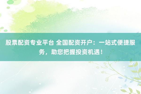 股票配资专业平台 全国配资开户：一站式便捷服务，助您把握投资机遇！