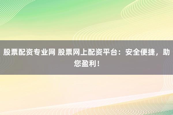 股票配资专业网 股票网上配资平台：安全便捷，助您盈利！