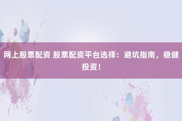 网上股票配资 股票配资平台选择：避坑指南，稳健投资！