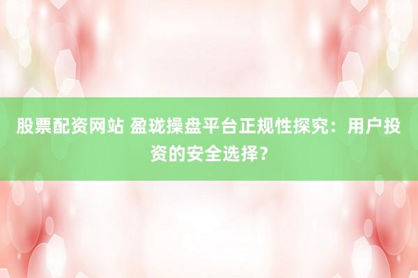 股票配资网站 盈珑操盘平台正规性探究：用户投资的安全选择？