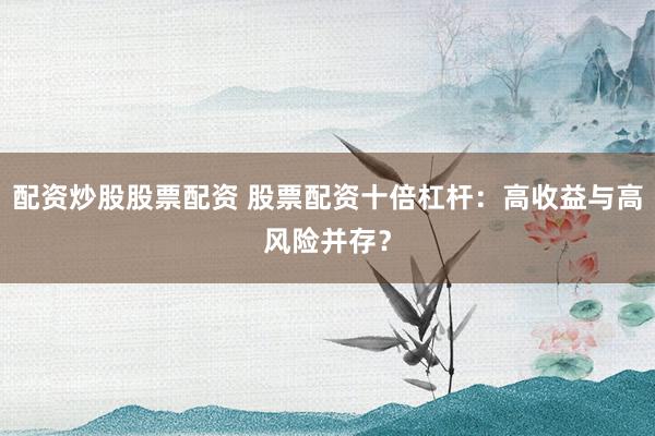 配资炒股股票配资 股票配资十倍杠杆：高收益与高风险并存？